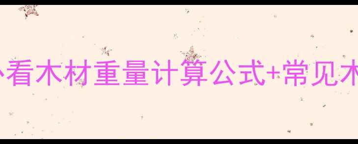 图片 100根木材等于多少吨？新手必看木材重量计算公式+常见木材密度表（附选购避坑指南）