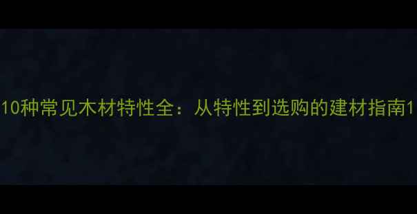 图片 10种常见木材特性全：从特性到选购的建材指南1
