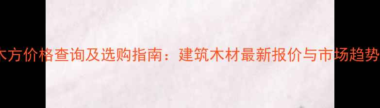图片 4×7木方价格查询及选购指南：建筑木材最新报价与市场趋势分析1