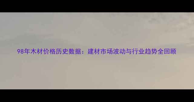 图片 98年木材价格历史数据：建材市场波动与行业趋势全回顾