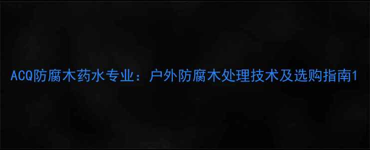 图片 ACQ防腐木药水专业：户外防腐木处理技术及选购指南1