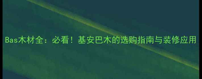 图片 Bas木材全：必看！基安巴木的选购指南与装修应用