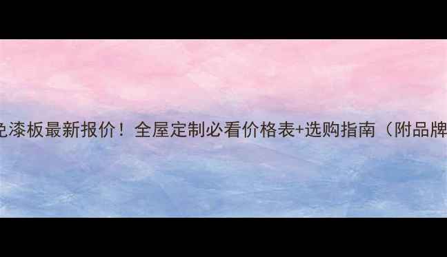 图片 E0福庆免漆板最新报价！全屋定制必看价格表+选购指南（附品牌对比）1