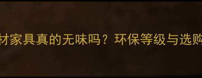 图片 E0级板材家具真的无味吗？环保等级与选购全攻略
