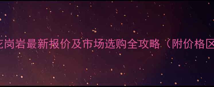 图片 G562国产花岗岩最新报价及市场选购全攻略（附价格区间分析）1