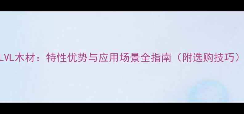 图片 LVL木材：特性优势与应用场景全指南（附选购技巧）