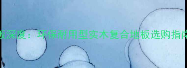 图片 W117吉象木地板深度：环保耐用型实木复合地板选购指南与品牌优势全