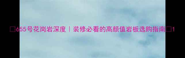 图片 ✨655号花岗岩深度｜装修必看的高颜值岩板选购指南🌟1