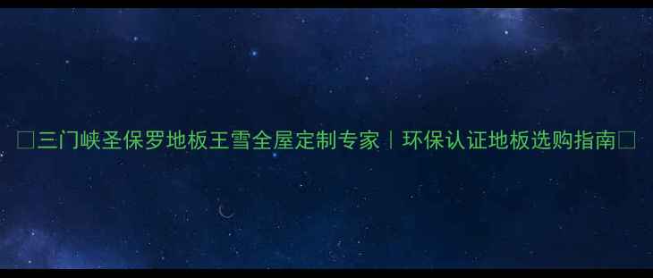 图片 ✨三门峡圣保罗地板王雪全屋定制专家｜环保认证地板选购指南🔥