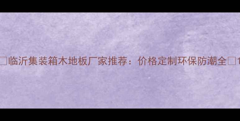 图片 ✨临沂集装箱木地板厂家推荐：价格定制环保防潮全🔥1