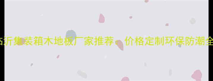 图片 ✨临沂集装箱木地板厂家推荐：价格定制环保防潮全🔥2