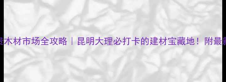 图片 ✨云南名贵木材市场全攻略｜昆明大理必打卡的建材宝藏地！附最新价格表🔥