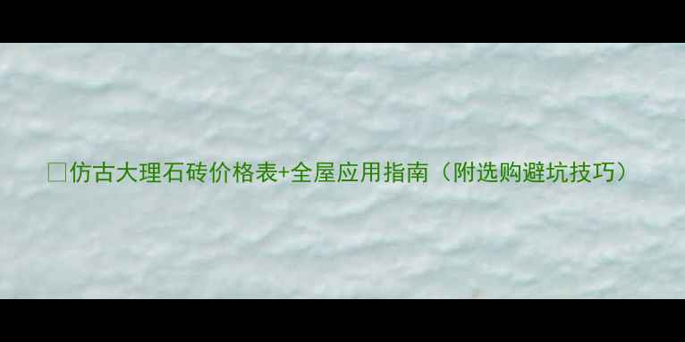 图片 ✨仿古大理石砖价格表+全屋应用指南（附选购避坑技巧）