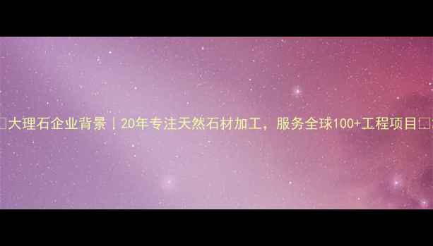 图片 ✨大理石企业背景｜20年专注天然石材加工，服务全球100+工程项目✨2