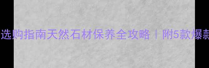 图片 ✨大理石除污渍剂选购指南天然石材保养全攻略｜附5款爆款测评+避坑技巧✨