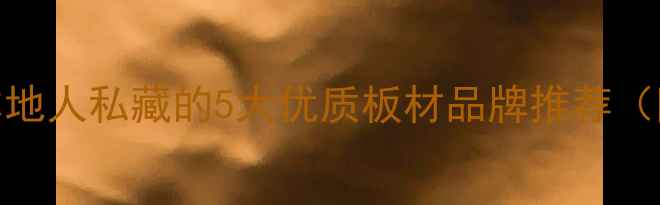图片 ✨广西人必看！本地人私藏的5大优质板材品牌推荐（附选购避坑指南）