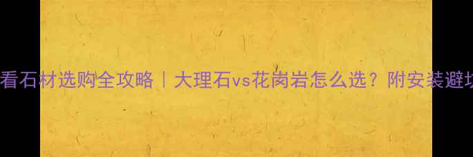 图片 ✨建材必看石材选购全攻略｜大理石vs花岗岩怎么选？附安装避坑指南🔥1