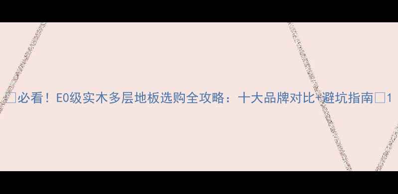 图片 ✨必看！E0级实木多层地板选购全攻略：十大品牌对比+避坑指南🔥1