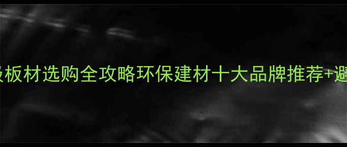 图片 ✨湖南e0级板材选购全攻略环保建材十大品牌推荐+避坑指南🏠1