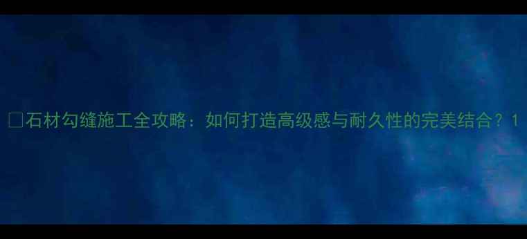 图片 ✨石材勾缝施工全攻略：如何打造高级感与耐久性的完美结合？1