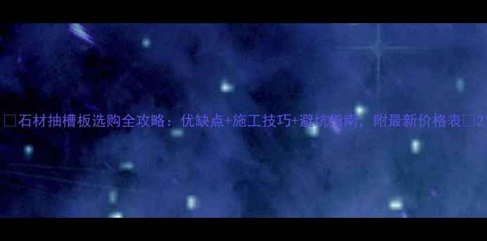 图片 ✨石材抽槽板选购全攻略：优缺点+施工技巧+避坑指南，附最新价格表✨2