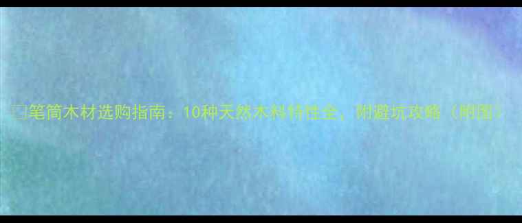 图片 ✨笔筒木材选购指南：10种天然木料特性全，附避坑攻略（附图）