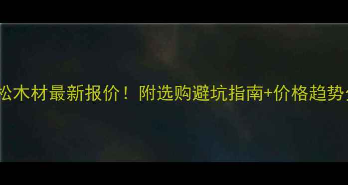 图片 ✨花旗松木材最新报价！附选购避坑指南+价格趋势分析🔥1