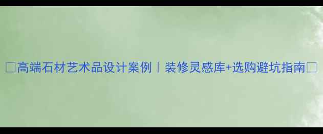 图片 ✨高端石材艺术品设计案例｜装修灵感库+选购避坑指南🌟