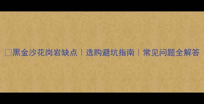 图片 ✨黑金沙花岗岩缺点｜选购避坑指南｜常见问题全解答