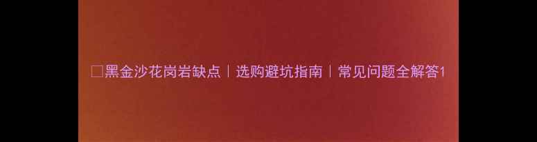 图片 ✨黑金沙花岗岩缺点｜选购避坑指南｜常见问题全解答1