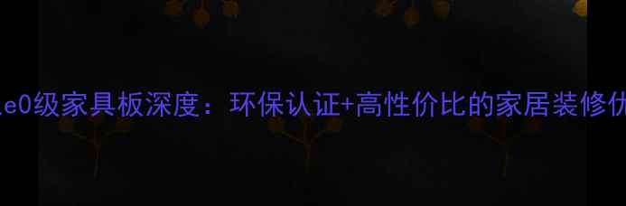 图片 万象e0级家具板深度：环保认证+高性价比的家居装修优选1