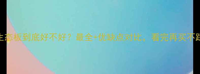 图片 万象生态板到底好不好？最全+优缺点对比，看完再买不踩坑！