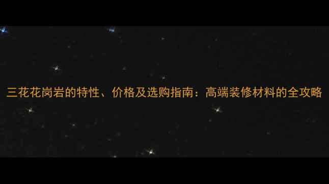 图片 三花花岗岩的特性、价格及选购指南：高端装修材料的全攻略