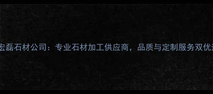 图片 上海宏磊石材公司：专业石材加工供应商，品质与定制服务双优选择1