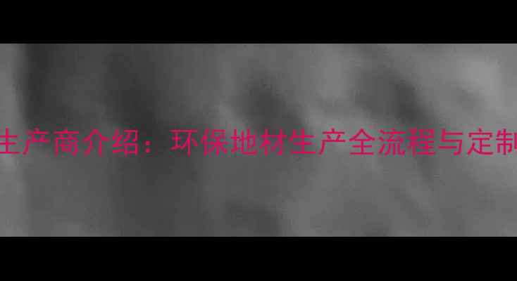 图片 专业地板生产商介绍：环保地材生产全流程与定制服务指南