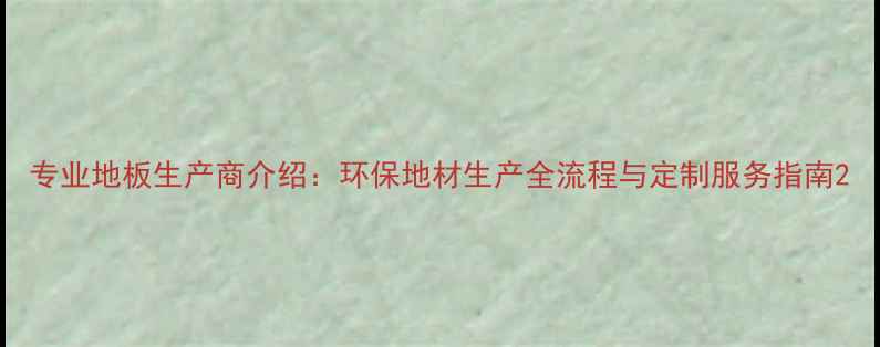 图片 专业地板生产商介绍：环保地材生产全流程与定制服务指南2