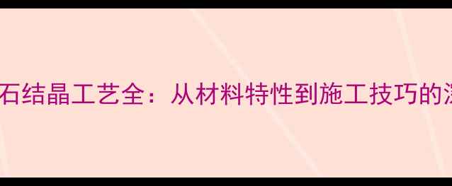 图片 专业大理石结晶工艺全：从材料特性到施工技巧的深度指南1