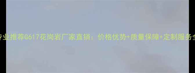 图片 专业推荐G617花岗岩厂家直销：价格优势+质量保障+定制服务全