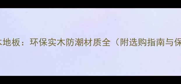 图片 专业生产木地板：环保实木防潮材质全（附选购指南与保养技巧）1