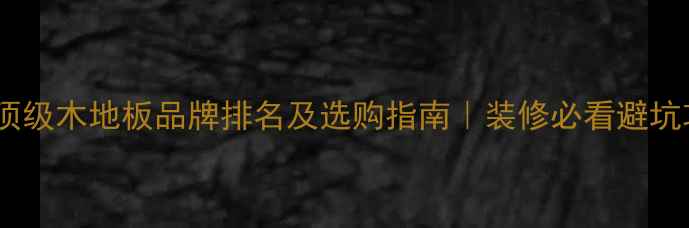 图片 世界顶级木地板品牌排名及选购指南｜装修必看避坑攻略1