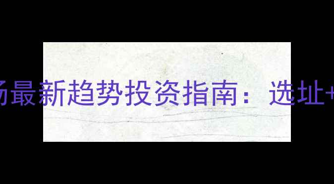 图片 东升石材市场最新趋势投资指南：选址+选材+成本全