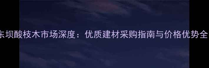 图片 东坝酸枝木市场深度：优质建材采购指南与价格优势全1