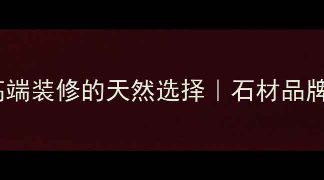 图片 东星石材：高端装修的天然选择｜石材品牌选购全攻略1