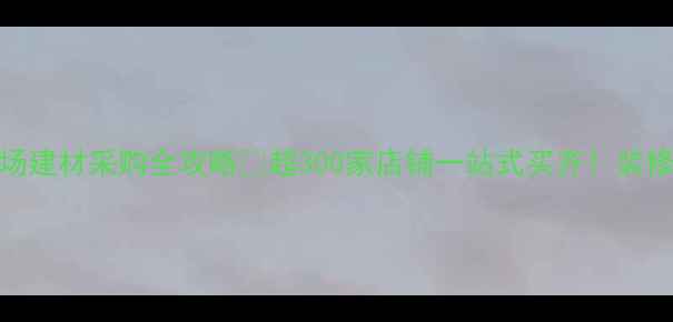 图片 东莞厚街兴业市场建材采购全攻略✨超300家店铺一站式买齐！装修省心省力指南🔥