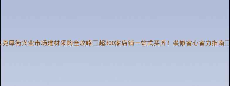 图片 东莞厚街兴业市场建材采购全攻略✨超300家店铺一站式买齐！装修省心省力指南🔥2