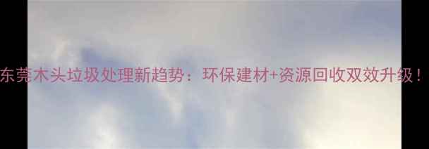 图片 东莞木头垃圾处理新趋势：环保建材+资源回收双效升级！