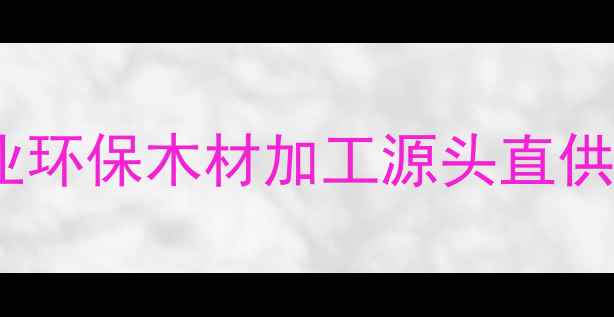 图片 东莞木材加工厂推荐｜广东专业环保木材加工源头直供（附加工流程+定制服务指南）