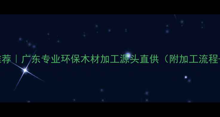 图片 东莞木材加工厂推荐｜广东专业环保木材加工源头直供（附加工流程+定制服务指南）1