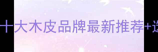 图片 东莞木皮厂家排名榜单东莞十大木皮品牌最新推荐+选购全攻略（附价格参考）1