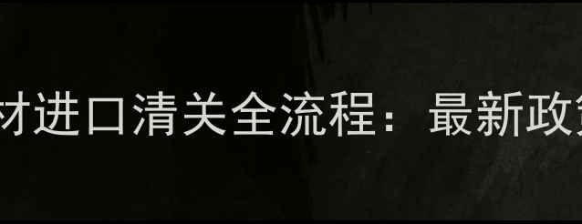 图片 东莞虎门港建材进口清关全流程：最新政策与避坑指南1